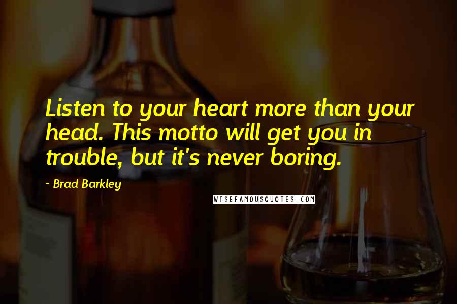 Brad Barkley Quotes: Listen to your heart more than your head. This motto will get you in trouble, but it's never boring.