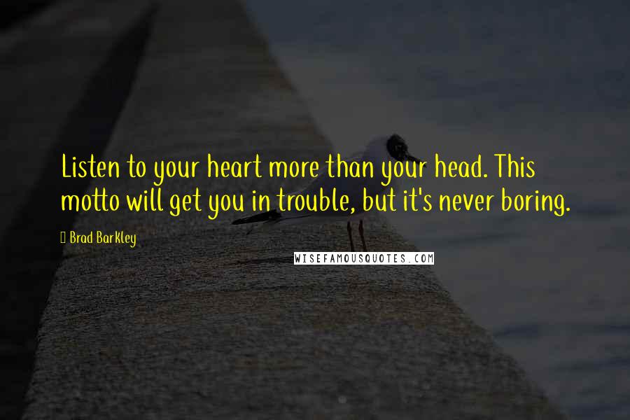 Brad Barkley Quotes: Listen to your heart more than your head. This motto will get you in trouble, but it's never boring.
