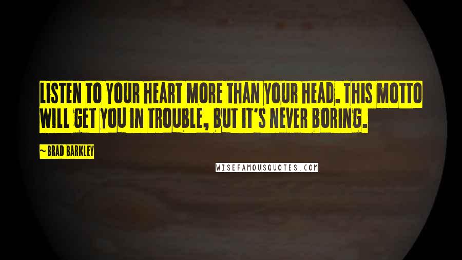 Brad Barkley Quotes: Listen to your heart more than your head. This motto will get you in trouble, but it's never boring.