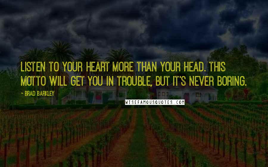 Brad Barkley Quotes: Listen to your heart more than your head. This motto will get you in trouble, but it's never boring.