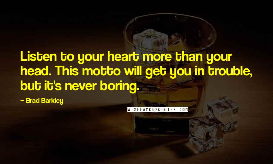 Brad Barkley Quotes: Listen to your heart more than your head. This motto will get you in trouble, but it's never boring.