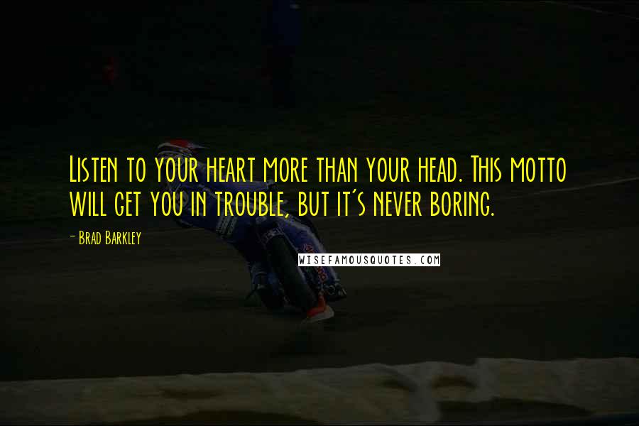 Brad Barkley Quotes: Listen to your heart more than your head. This motto will get you in trouble, but it's never boring.