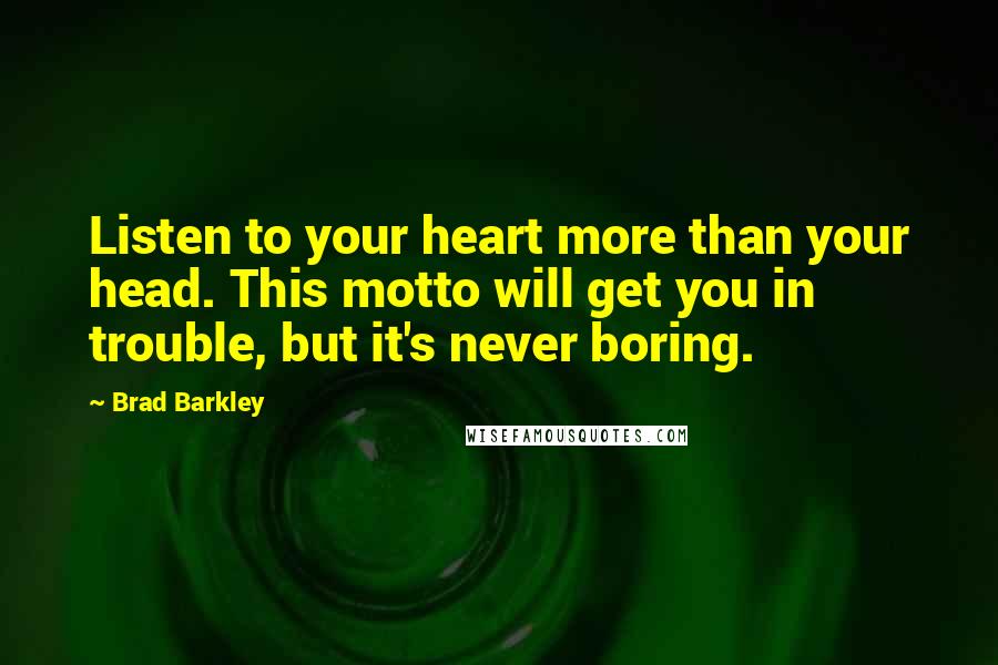 Brad Barkley Quotes: Listen to your heart more than your head. This motto will get you in trouble, but it's never boring.