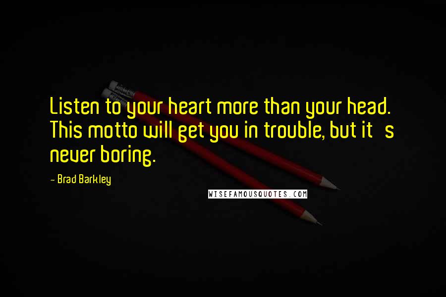 Brad Barkley Quotes: Listen to your heart more than your head. This motto will get you in trouble, but it's never boring.