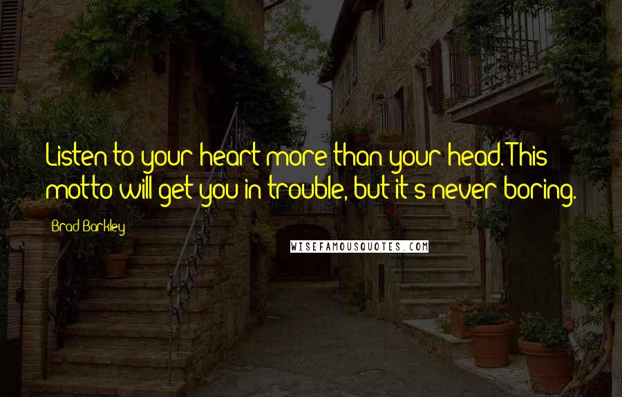 Brad Barkley Quotes: Listen to your heart more than your head. This motto will get you in trouble, but it's never boring.