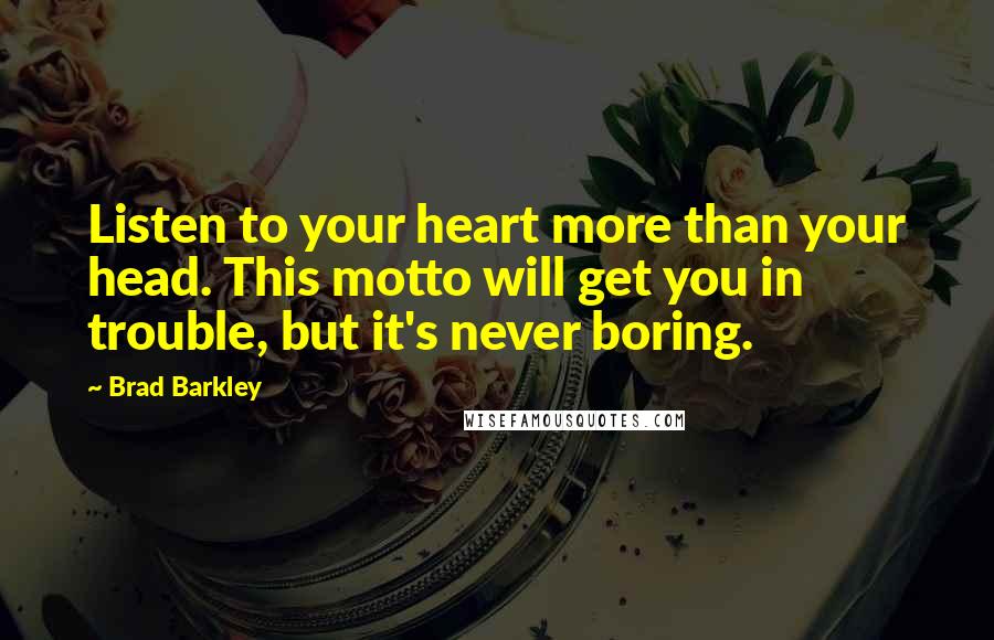 Brad Barkley Quotes: Listen to your heart more than your head. This motto will get you in trouble, but it's never boring.