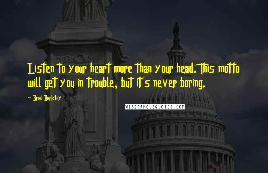 Brad Barkley Quotes: Listen to your heart more than your head. This motto will get you in trouble, but it's never boring.