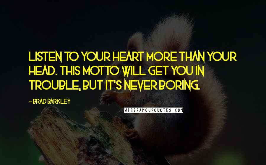 Brad Barkley Quotes: Listen to your heart more than your head. This motto will get you in trouble, but it's never boring.