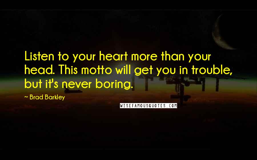 Brad Barkley Quotes: Listen to your heart more than your head. This motto will get you in trouble, but it's never boring.