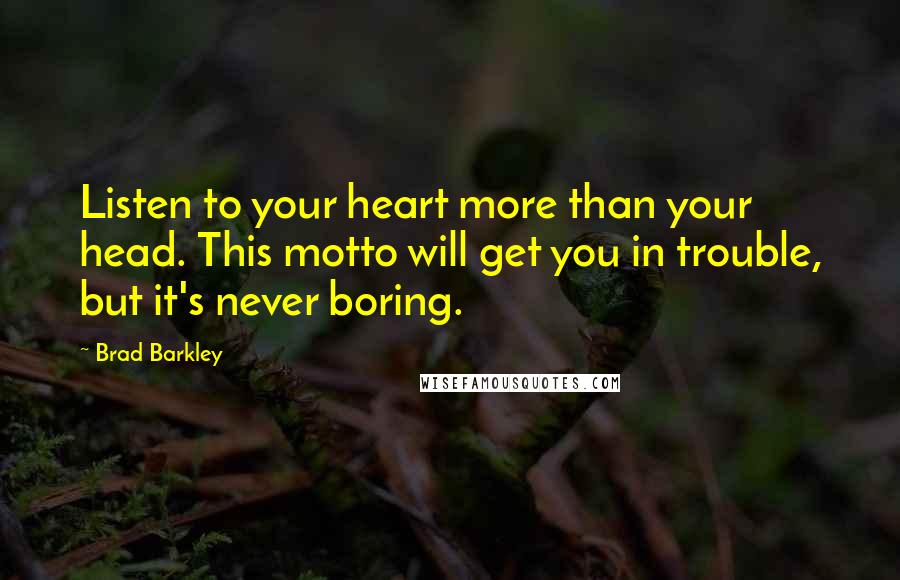 Brad Barkley Quotes: Listen to your heart more than your head. This motto will get you in trouble, but it's never boring.