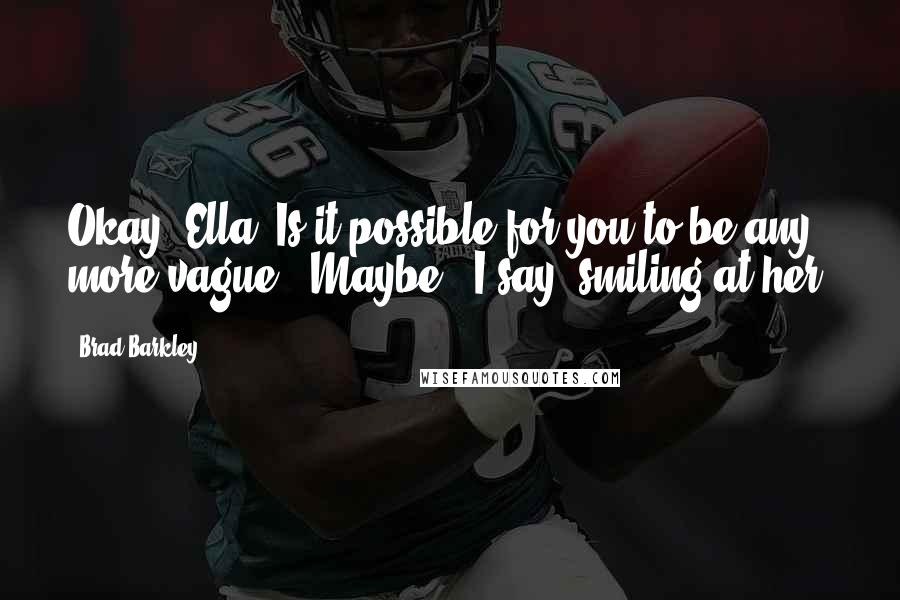 Brad Barkley Quotes: Okay, Ella. Is it possible for you to be any more vague?""Maybe," I say, smiling at her.