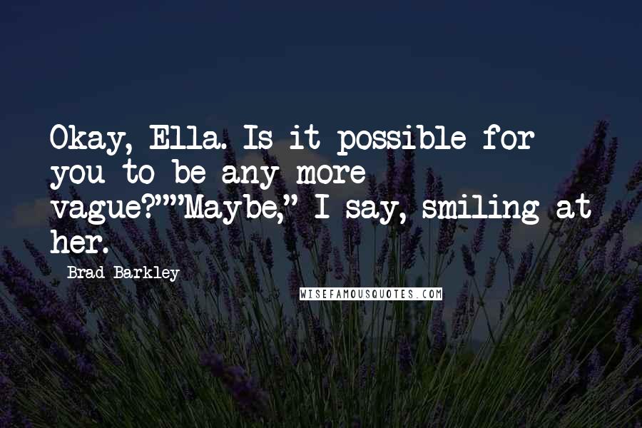 Brad Barkley Quotes: Okay, Ella. Is it possible for you to be any more vague?""Maybe," I say, smiling at her.