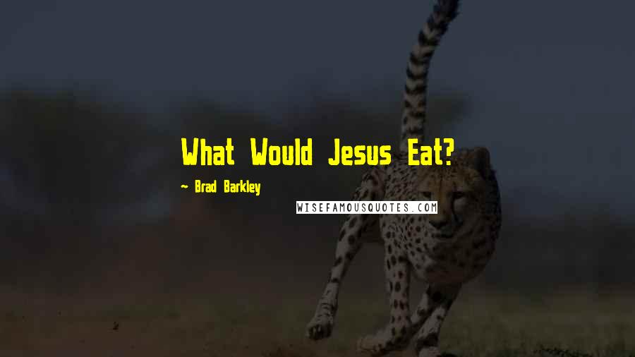 Brad Barkley Quotes: What Would Jesus Eat?