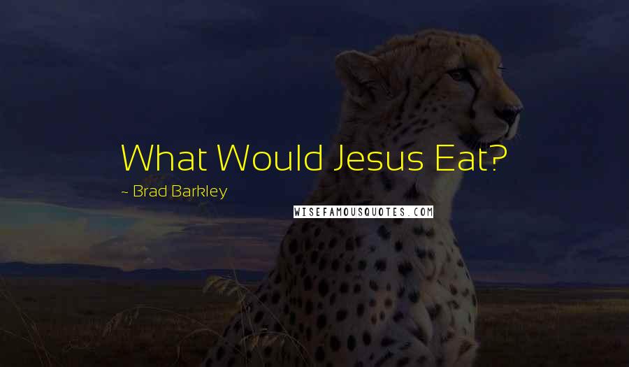 Brad Barkley Quotes: What Would Jesus Eat?