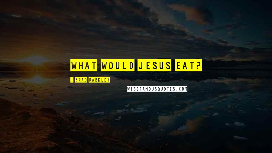 Brad Barkley Quotes: What Would Jesus Eat?