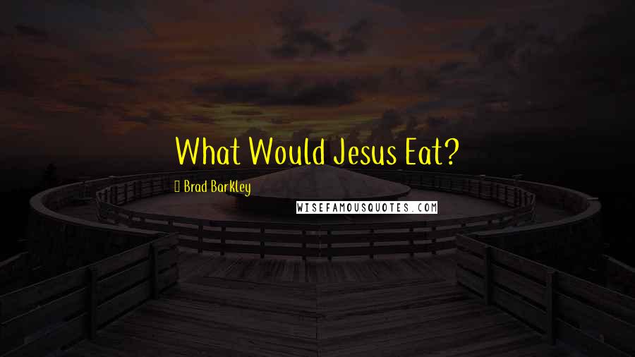 Brad Barkley Quotes: What Would Jesus Eat?