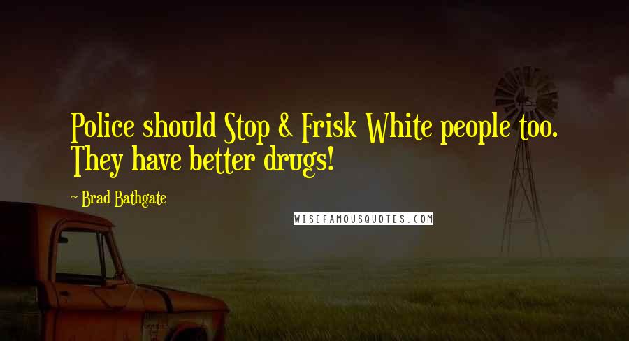 Brad Bathgate Quotes: Police should Stop & Frisk White people too. They have better drugs!
