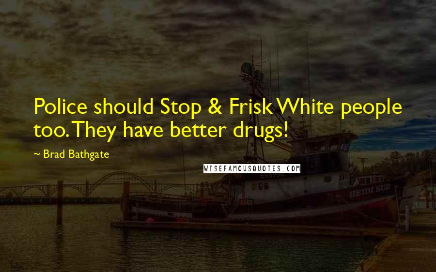 Brad Bathgate Quotes: Police should Stop & Frisk White people too. They have better drugs!