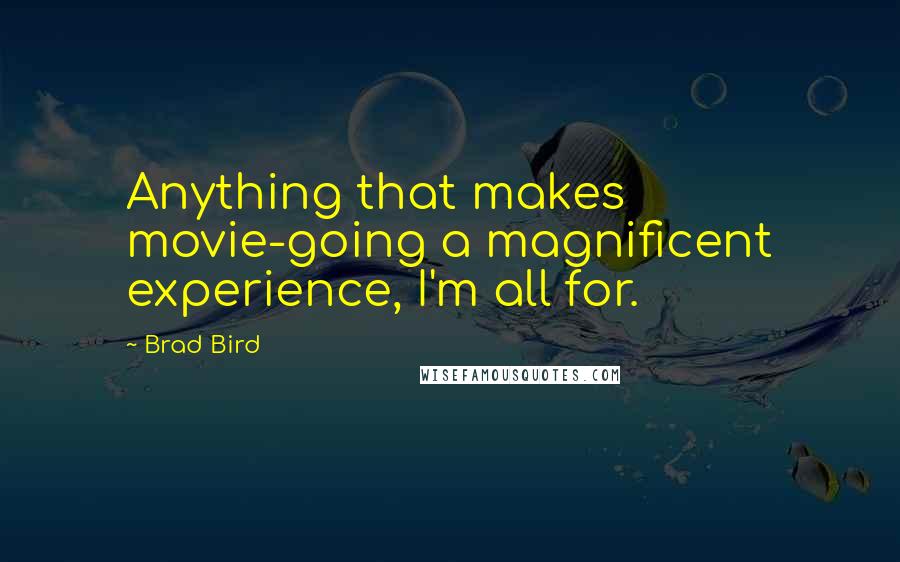 Brad Bird Quotes: Anything that makes movie-going a magnificent experience, I'm all for.