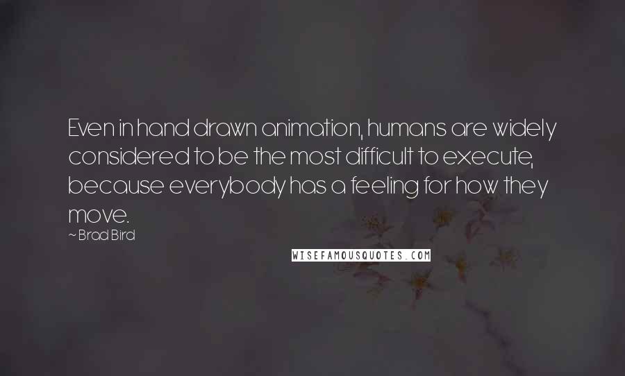 Brad Bird Quotes: Even in hand drawn animation, humans are widely considered to be the most difficult to execute, because everybody has a feeling for how they move.