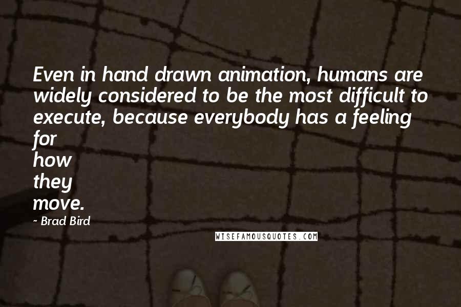 Brad Bird Quotes: Even in hand drawn animation, humans are widely considered to be the most difficult to execute, because everybody has a feeling for how they move.