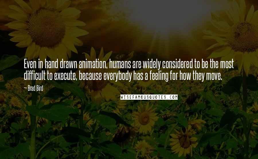 Brad Bird Quotes: Even in hand drawn animation, humans are widely considered to be the most difficult to execute, because everybody has a feeling for how they move.