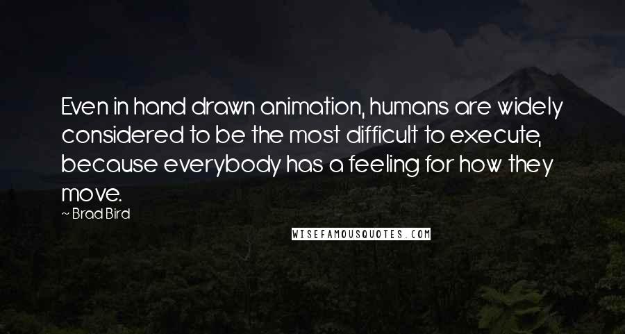 Brad Bird Quotes: Even in hand drawn animation, humans are widely considered to be the most difficult to execute, because everybody has a feeling for how they move.