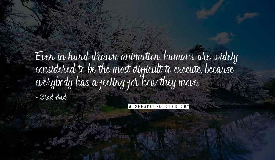 Brad Bird Quotes: Even in hand drawn animation, humans are widely considered to be the most difficult to execute, because everybody has a feeling for how they move.