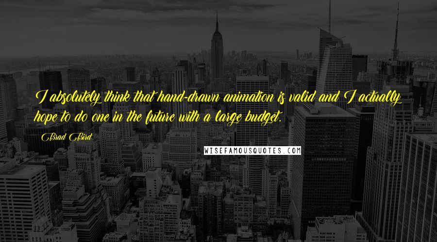 Brad Bird Quotes: I absolutely think that hand-drawn animation is valid and I actually hope to do one in the future with a large budget.
