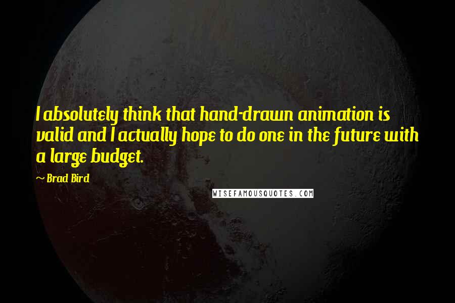 Brad Bird Quotes: I absolutely think that hand-drawn animation is valid and I actually hope to do one in the future with a large budget.