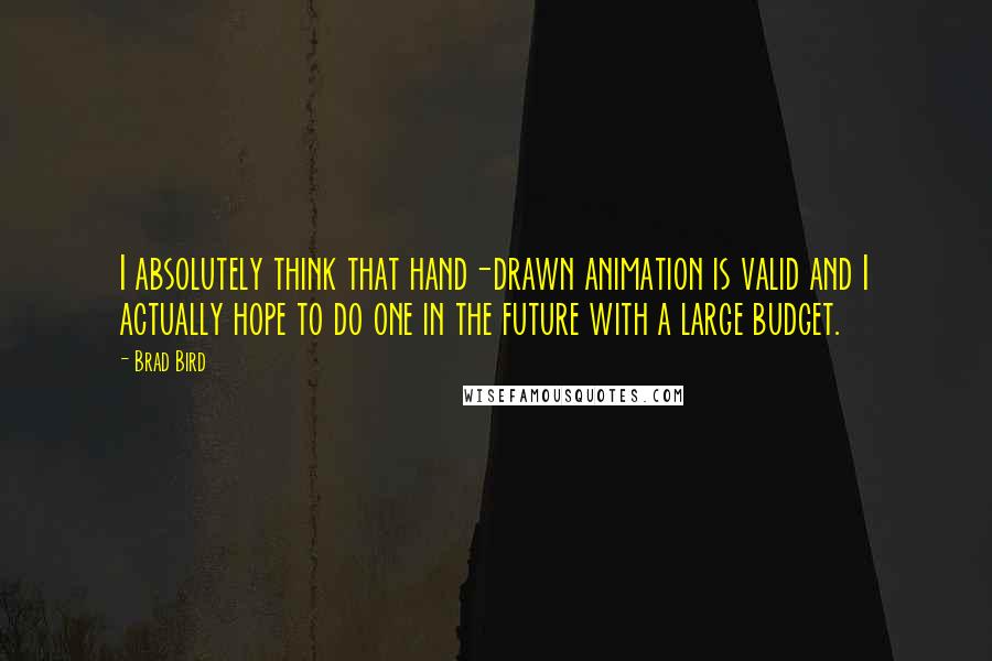 Brad Bird Quotes: I absolutely think that hand-drawn animation is valid and I actually hope to do one in the future with a large budget.