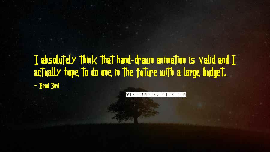 Brad Bird Quotes: I absolutely think that hand-drawn animation is valid and I actually hope to do one in the future with a large budget.