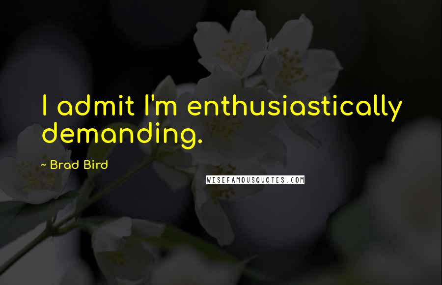 Brad Bird Quotes: I admit I'm enthusiastically demanding.