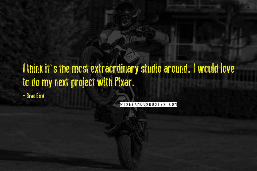 Brad Bird Quotes: I think it's the most extraordinary studio around. I would love to do my next project with Pixar.