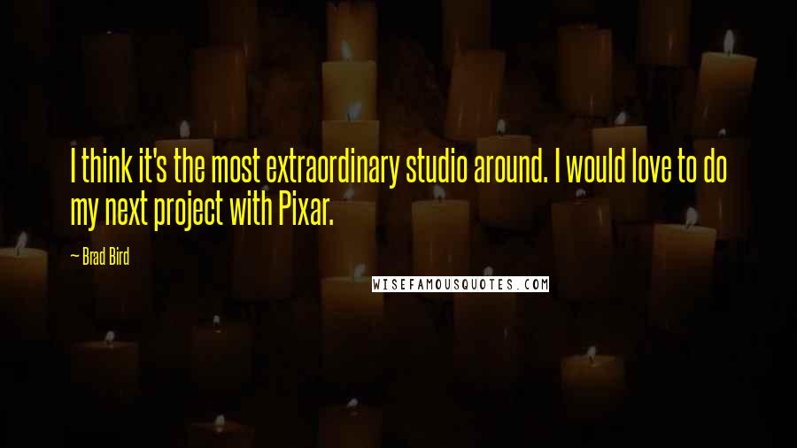 Brad Bird Quotes: I think it's the most extraordinary studio around. I would love to do my next project with Pixar.