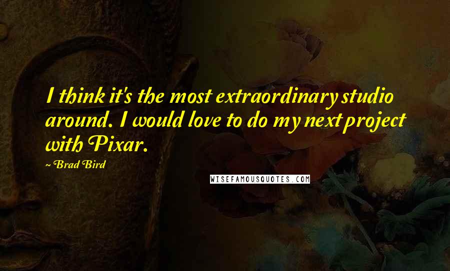 Brad Bird Quotes: I think it's the most extraordinary studio around. I would love to do my next project with Pixar.