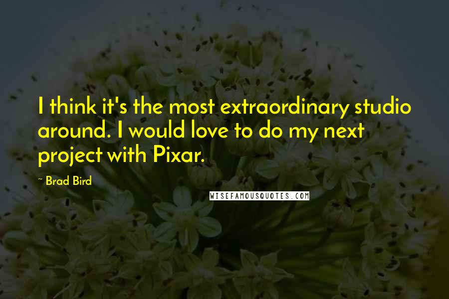 Brad Bird Quotes: I think it's the most extraordinary studio around. I would love to do my next project with Pixar.