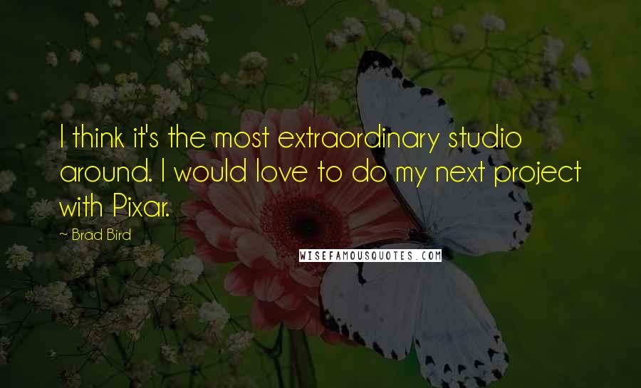 Brad Bird Quotes: I think it's the most extraordinary studio around. I would love to do my next project with Pixar.