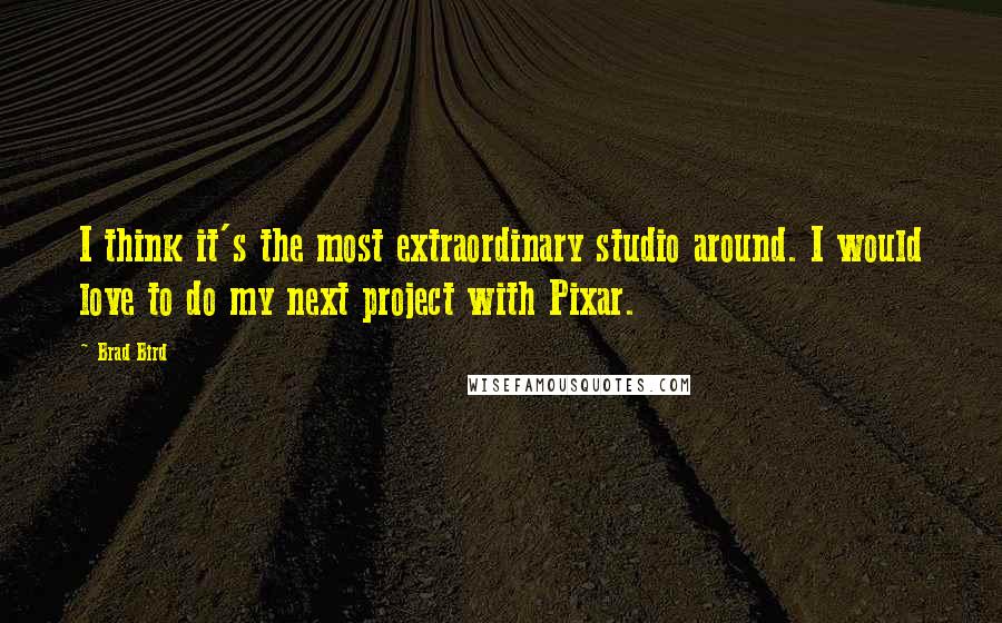 Brad Bird Quotes: I think it's the most extraordinary studio around. I would love to do my next project with Pixar.