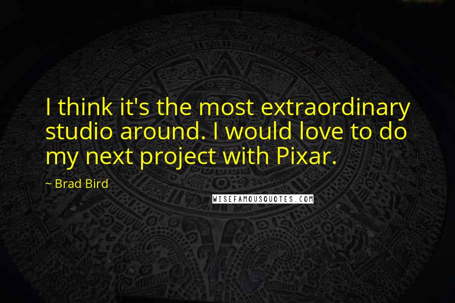 Brad Bird Quotes: I think it's the most extraordinary studio around. I would love to do my next project with Pixar.