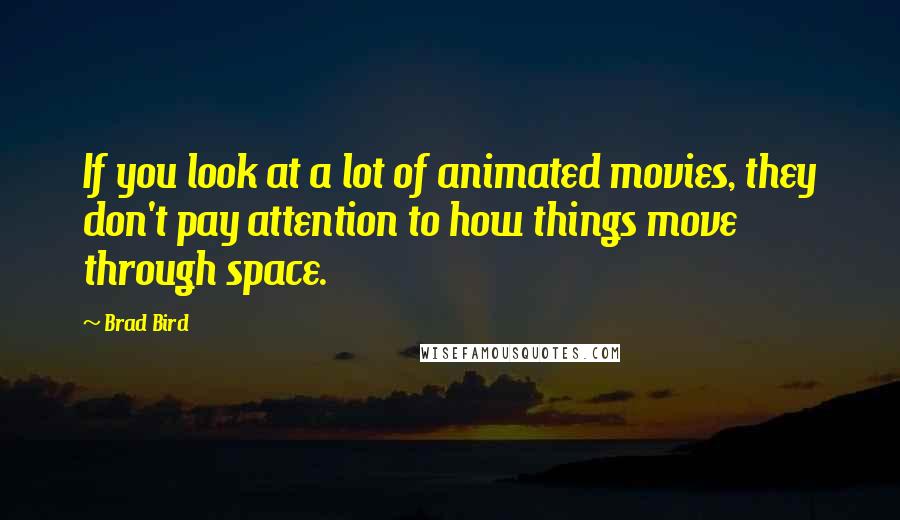 Brad Bird Quotes: If you look at a lot of animated movies, they don't pay attention to how things move through space.