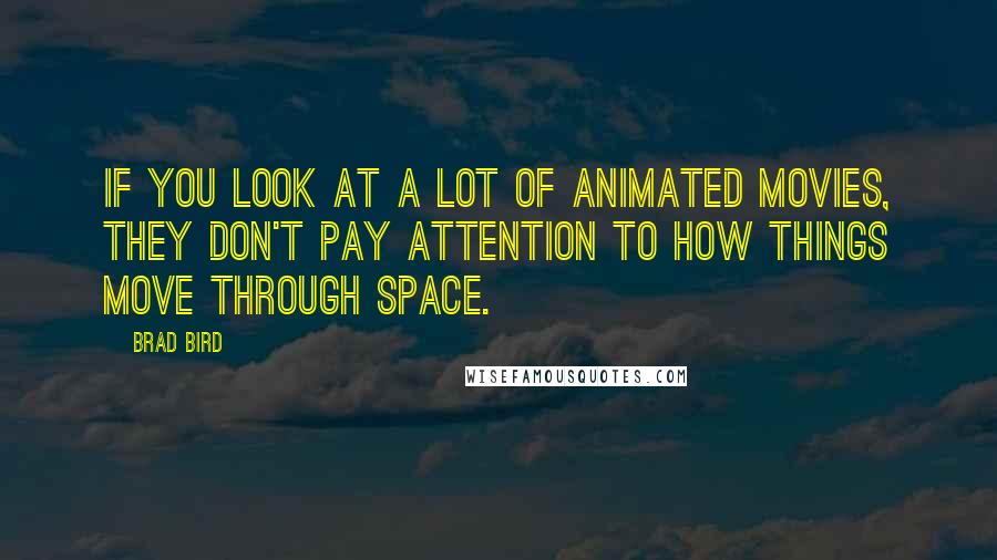 Brad Bird Quotes: If you look at a lot of animated movies, they don't pay attention to how things move through space.