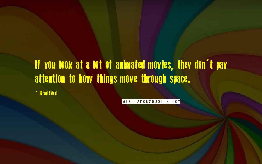Brad Bird Quotes: If you look at a lot of animated movies, they don't pay attention to how things move through space.