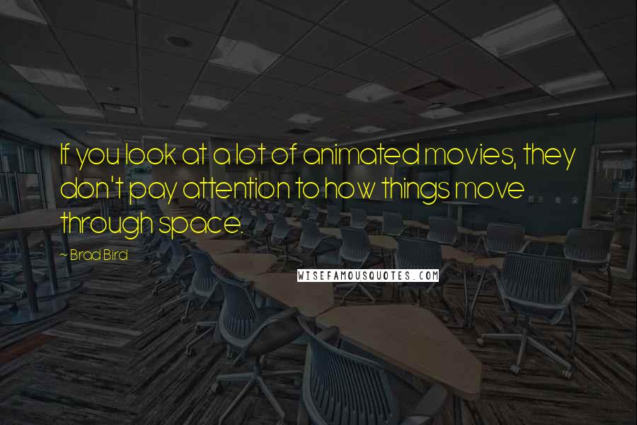 Brad Bird Quotes: If you look at a lot of animated movies, they don't pay attention to how things move through space.