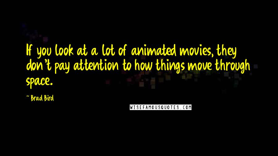 Brad Bird Quotes: If you look at a lot of animated movies, they don't pay attention to how things move through space.