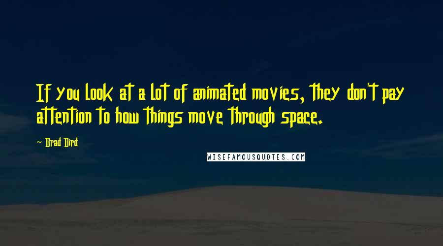 Brad Bird Quotes: If you look at a lot of animated movies, they don't pay attention to how things move through space.