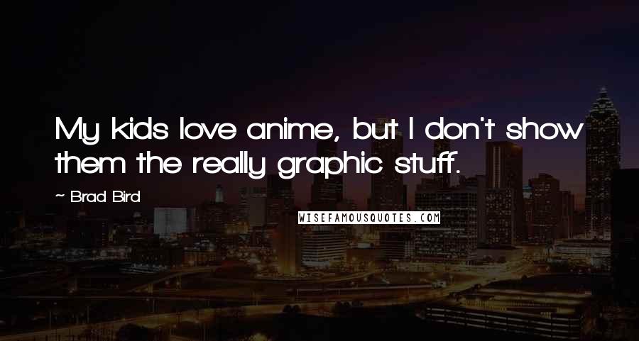 Brad Bird Quotes: My kids love anime, but I don't show them the really graphic stuff.