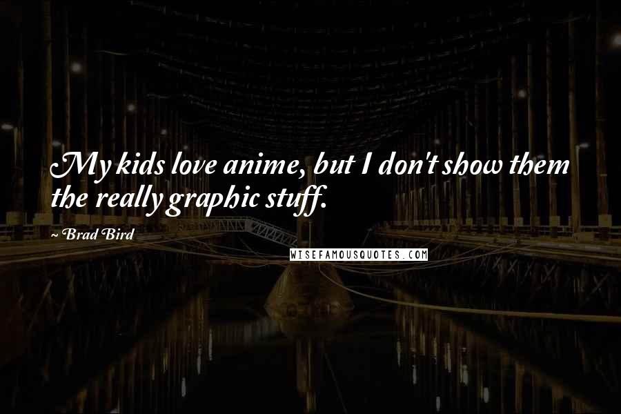 Brad Bird Quotes: My kids love anime, but I don't show them the really graphic stuff.
