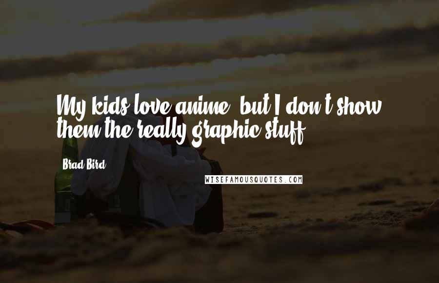Brad Bird Quotes: My kids love anime, but I don't show them the really graphic stuff.