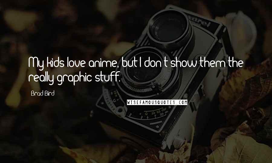 Brad Bird Quotes: My kids love anime, but I don't show them the really graphic stuff.